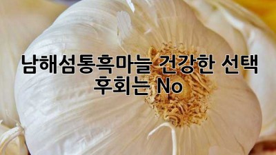 남해섬통흑마늘🧄 건강한 선택, 후회는 No! 💯