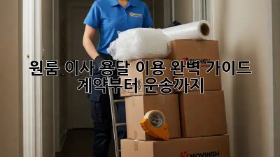 원룸 이사, 용달 이용 완벽 가이드: 계약부터 운송까지!